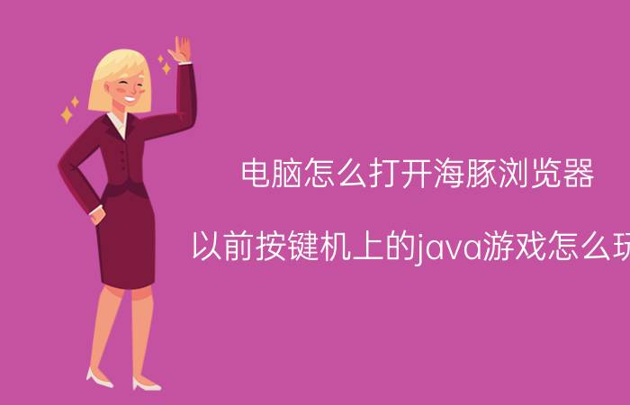 电脑怎么打开海豚浏览器 以前按键机上的java游戏怎么玩？